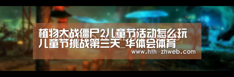 植物大战僵尸2儿童节活动怎么玩 儿童节挑战第三天_华体会体育(图1) 华体会体育